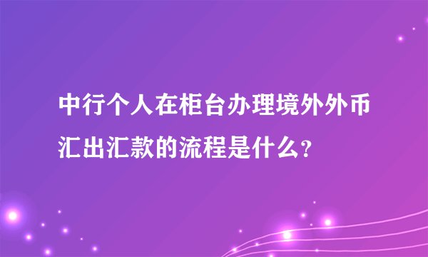 中行个人在柜台办理境外外币汇出汇款的流程是什么？
