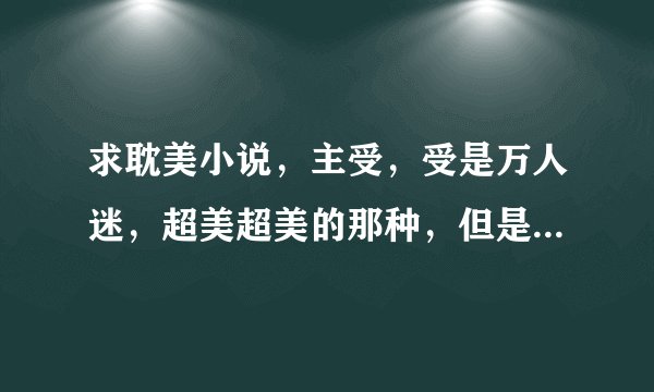 求耽美小说，主受，受是万人迷，超美超美的那种，但是隐藏了自己的容貌的。强攻，宠受，无虐，he，拜托