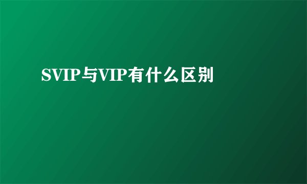 SVIP与VIP有什么区别