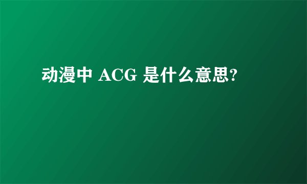 动漫中 ACG 是什么意思?