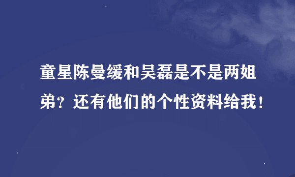 童星陈曼缓和吴磊是不是两姐弟？还有他们的个性资料给我！