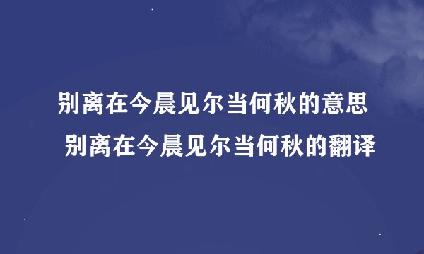 别离在今晨见尔当何秋的意思 别离在今晨见尔当何秋的翻译