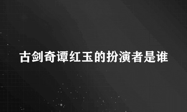 古剑奇谭红玉的扮演者是谁