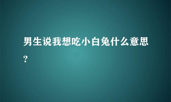 男生说我想吃小白兔什么意思？