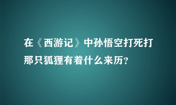 在《西游记》中孙悟空打死打那只狐狸有着什么来历？