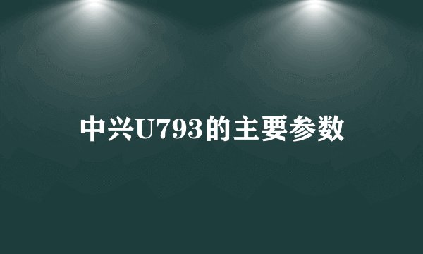 中兴U793的主要参数