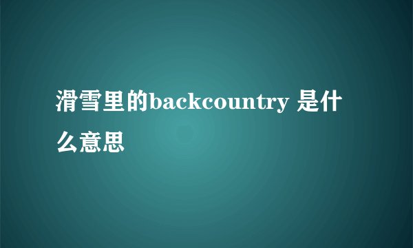 滑雪里的backcountry 是什么意思