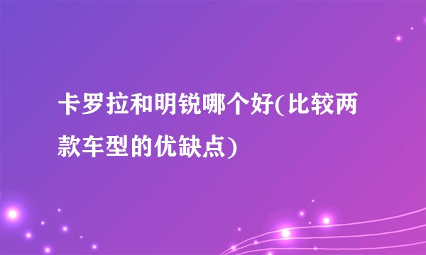 卡罗拉和明锐哪个好(比较两款车型的优缺点)