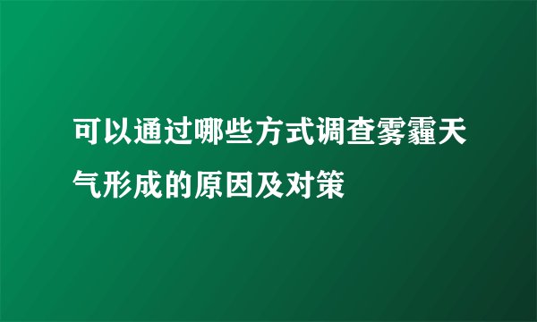 可以通过哪些方式调查雾霾天气形成的原因及对策