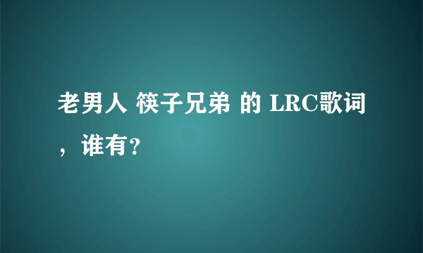 老男人 筷子兄弟 的 LRC歌词，谁有？