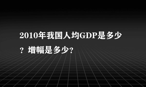 2010年我国人均GDP是多少？增幅是多少？