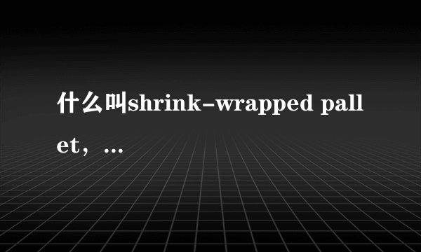 什么叫shrink-wrapped pallet，是什么托盘啊？