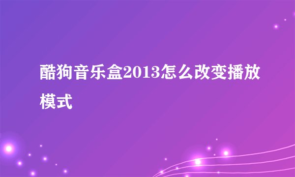 酷狗音乐盒2013怎么改变播放模式