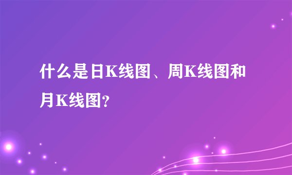 什么是日K线图、周K线图和月K线图？