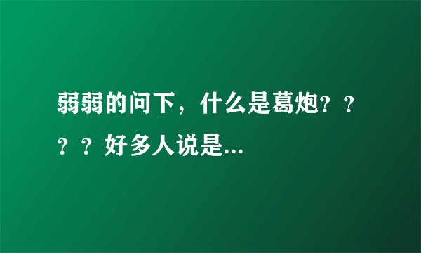弱弱的问下，什么是葛炮？？？？好多人说是...