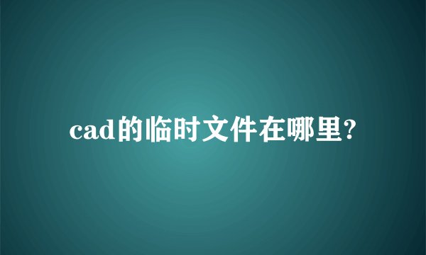 cad的临时文件在哪里?