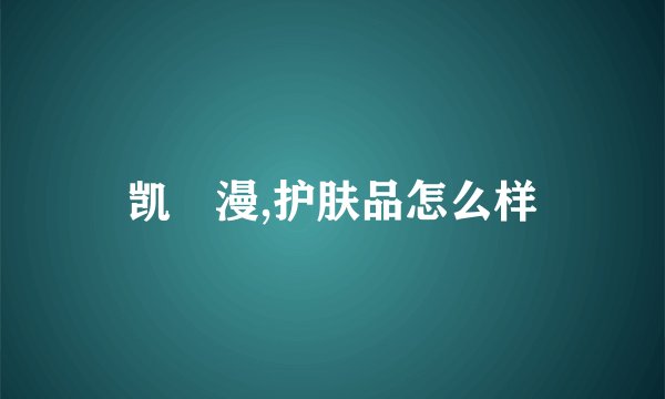 凯晳漫,护肤品怎么样