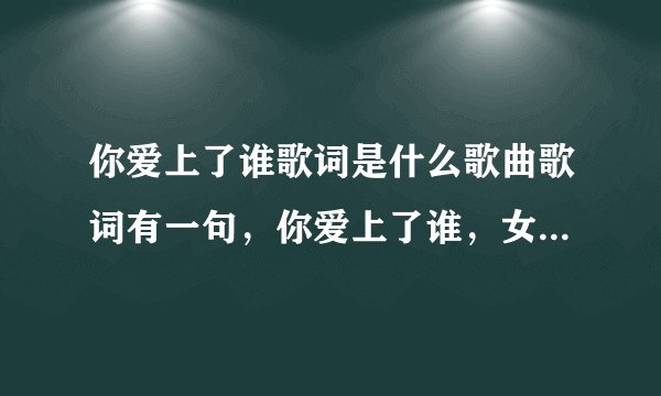你爱上了谁歌词是什么歌曲歌词有一句，你爱上了谁，女人原唱，挺快的歌 叫什么名字