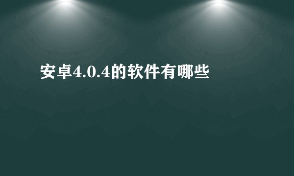 安卓4.0.4的软件有哪些