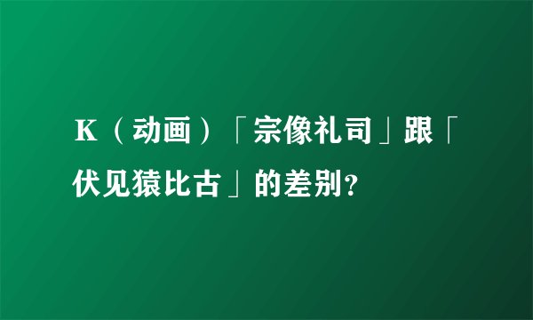 Ｋ（动画）「宗像礼司」跟「伏见猿比古」的差别？