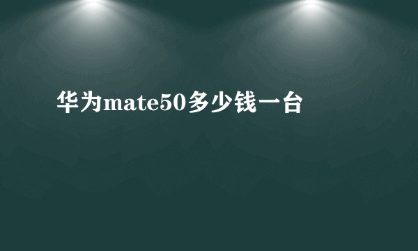 华为mate50多少钱一台