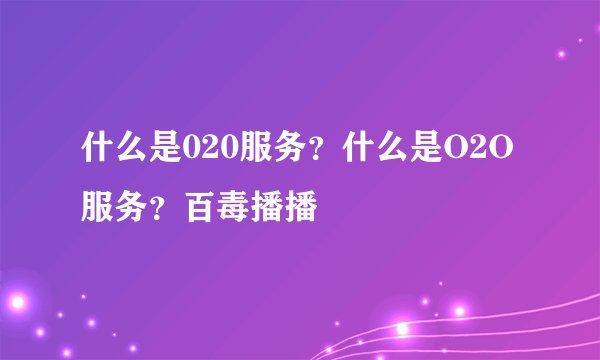 什么是020服务？什么是O2O服务？百毒播播