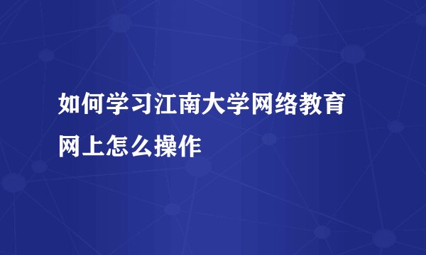 如何学习江南大学网络教育 网上怎么操作