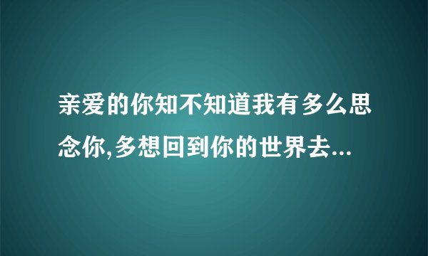 亲爱的你知不知道我有多么思念你,多想回到你的世界去. 这句歌词是什么歌