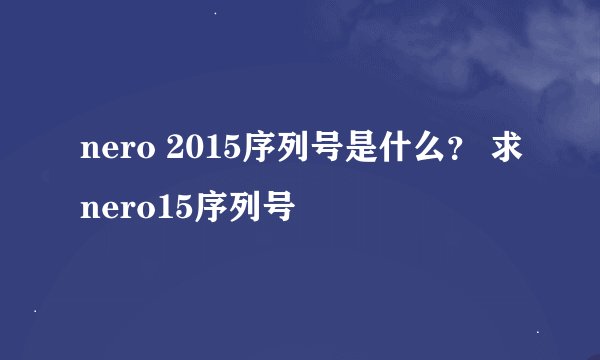nero 2015序列号是什么？ 求nero15序列号