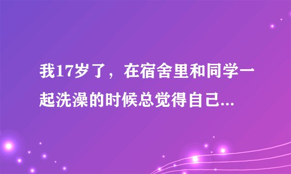 我17岁了，在宿舍里和同学一起洗澡的时候总觉得自己的小弟有点小，好尴尬，我该怎么办