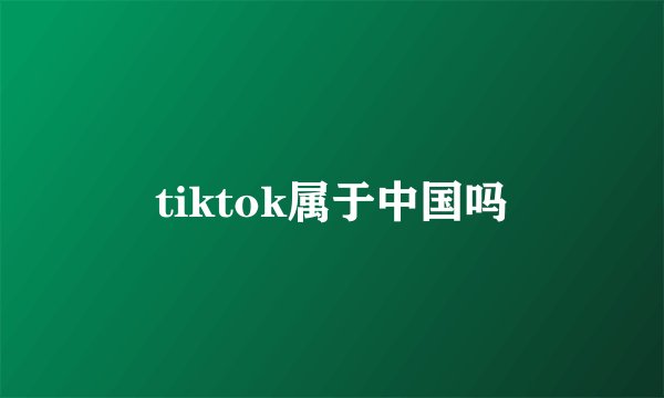 tiktok属于中国吗