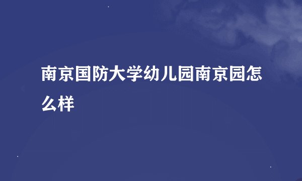 南京国防大学幼儿园南京园怎么样