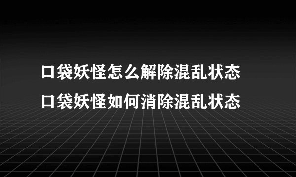 口袋妖怪怎么解除混乱状态 口袋妖怪如何消除混乱状态
