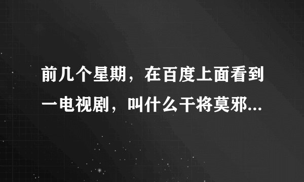 前几个星期，在百度上面看到一电视剧，叫什么干将莫邪的。求他的名字！