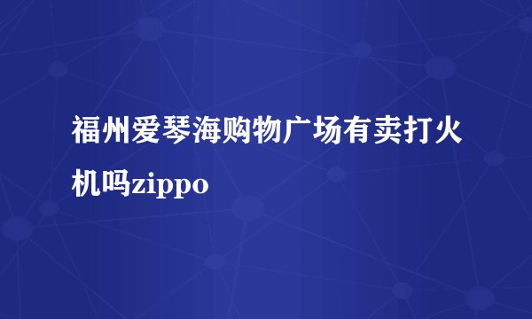 福州爱琴海购物广场有卖打火机吗zippo