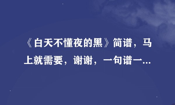 《白天不懂夜的黑》简谱，马上就需要，谢谢，一句谱一句词的那种