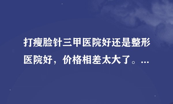 打瘦脸针三甲医院好还是整形医院好,价格相差太大了。三甲1600,整形医院500多?