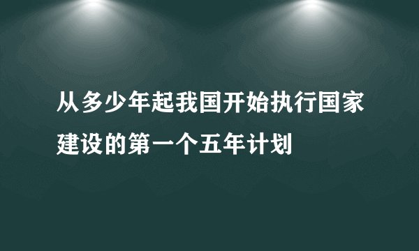 从多少年起我国开始执行国家建设的第一个五年计划