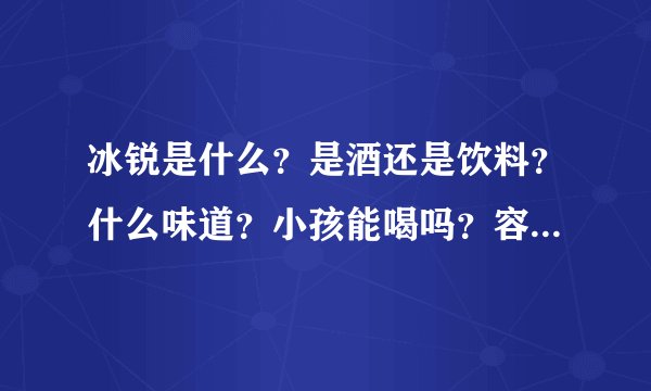 冰锐是什么？是酒还是饮料？什么味道？小孩能喝吗？容不容于喝醉？冰锐一般什么价格？