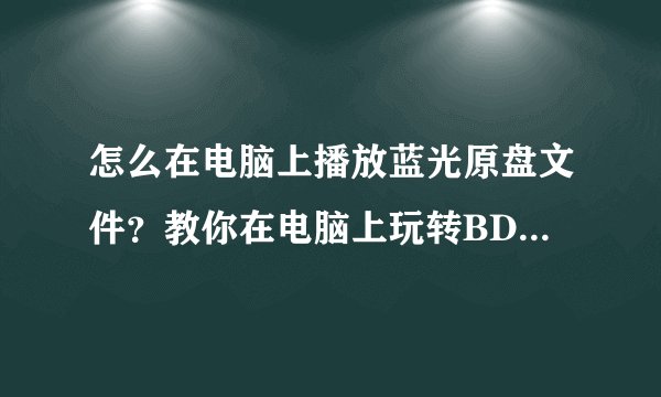 怎么在电脑上播放蓝光原盘文件？教你在电脑上玩转BDMV/ISO蓝光原盘！