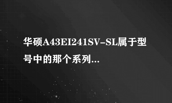 华硕A43EI241SV-SL属于型号中的那个系列？是A43S?还是K43什么的？