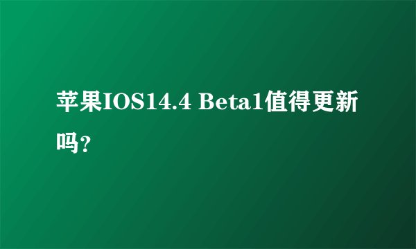 苹果IOS14.4 Beta1值得更新吗？