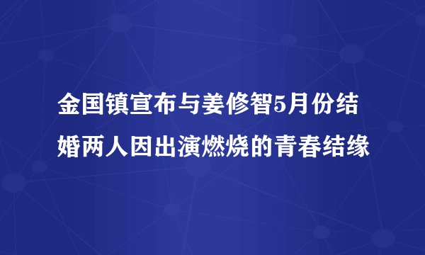 金国镇宣布与姜修智5月份结婚两人因出演燃烧的青春结缘