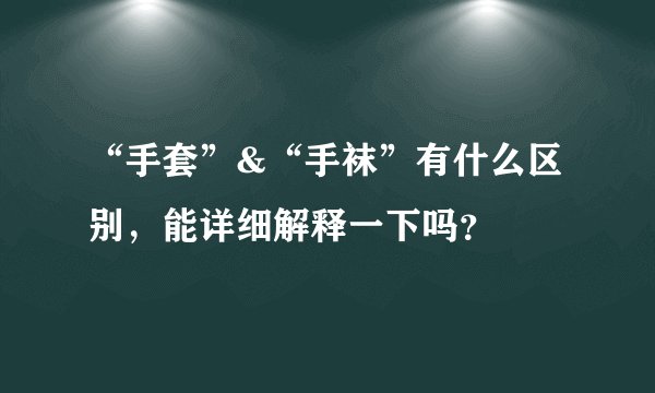 “手套”&“手袜”有什么区别，能详细解释一下吗？
