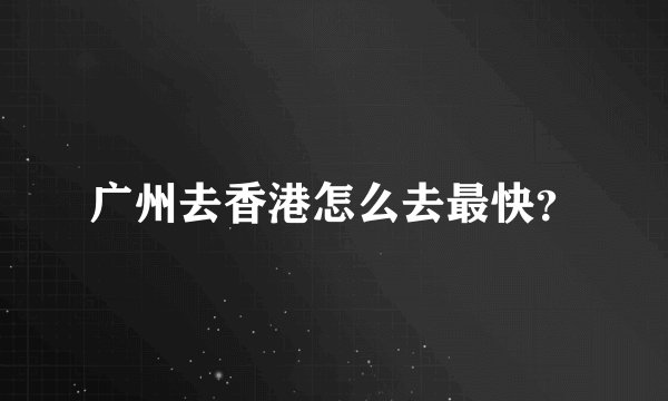 广州去香港怎么去最快？