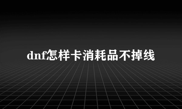 dnf怎样卡消耗品不掉线