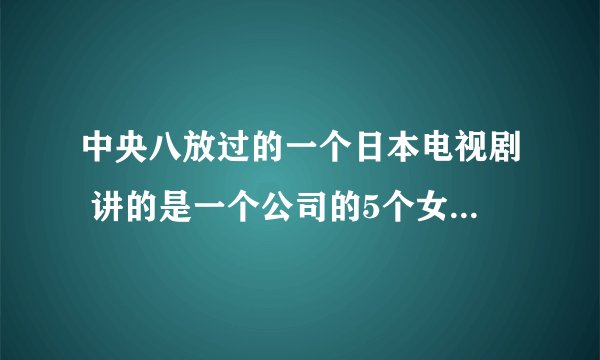 中央八放过的一个日本电视剧 讲的是一个公司的5个女清洁工 谁知道叫什么啊