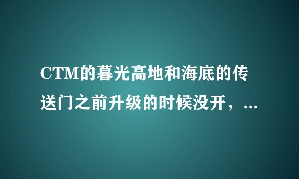 CTM的暮光高地和海底的传送门之前升级的时候没开，现在85了，用什么办法能开