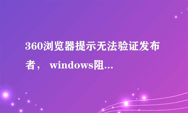 360浏览器提示无法验证发布者， windows阻止怎么办？