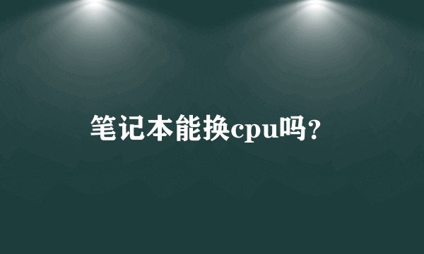 笔记本能换cpu吗？